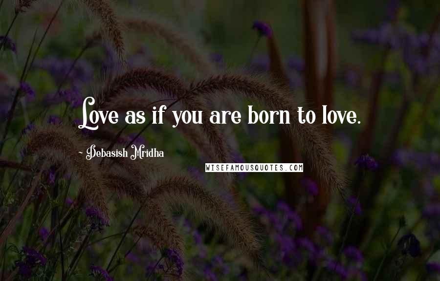 Debasish Mridha Quotes: Love as if you are born to love.