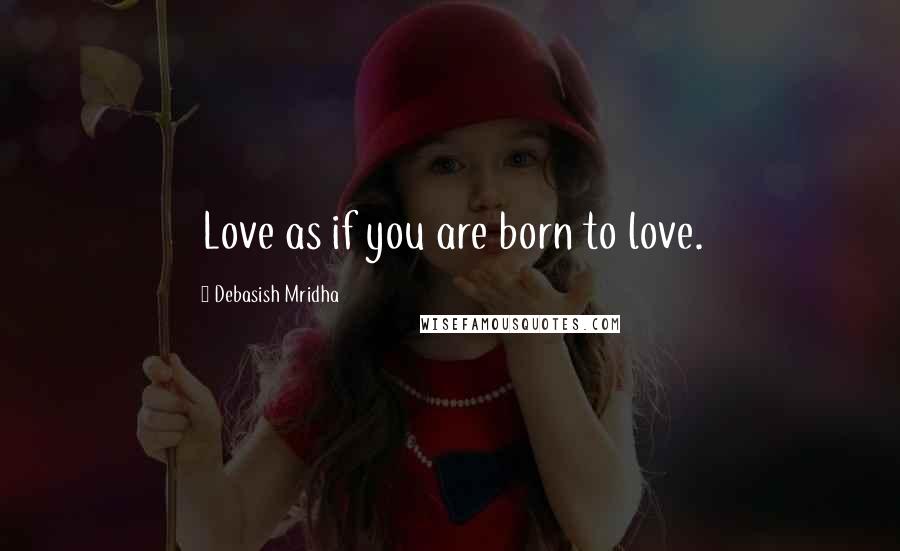 Debasish Mridha Quotes: Love as if you are born to love.