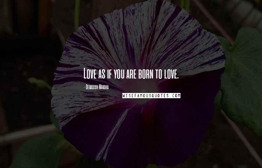 Debasish Mridha Quotes: Love as if you are born to love.