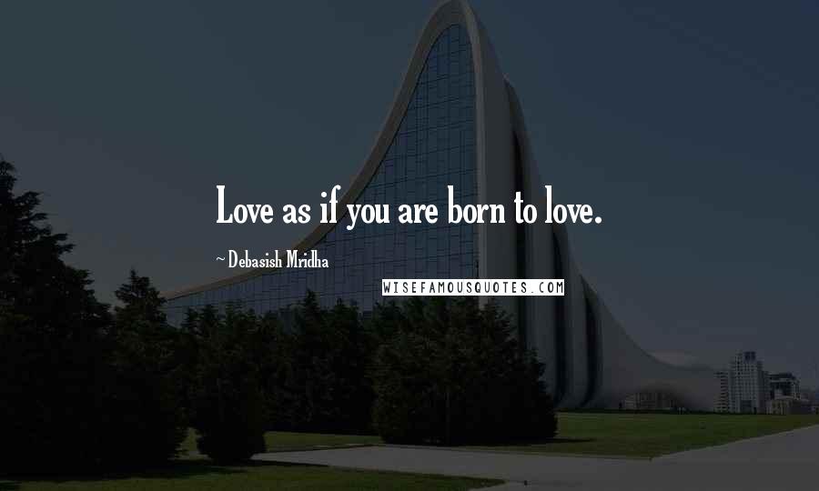 Debasish Mridha Quotes: Love as if you are born to love.