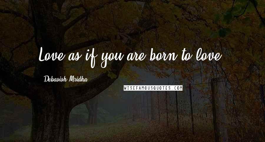 Debasish Mridha Quotes: Love as if you are born to love.