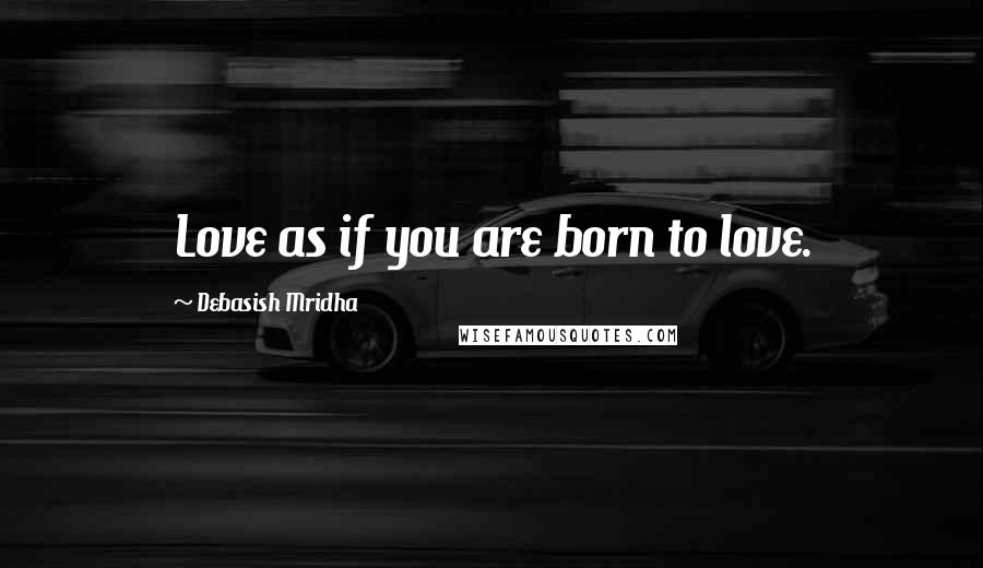 Debasish Mridha Quotes: Love as if you are born to love.