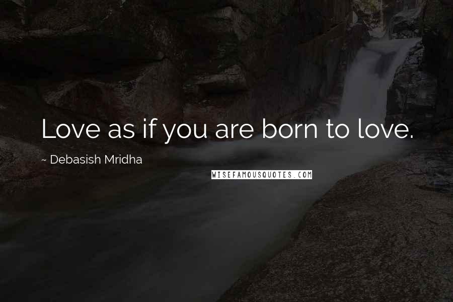 Debasish Mridha Quotes: Love as if you are born to love.