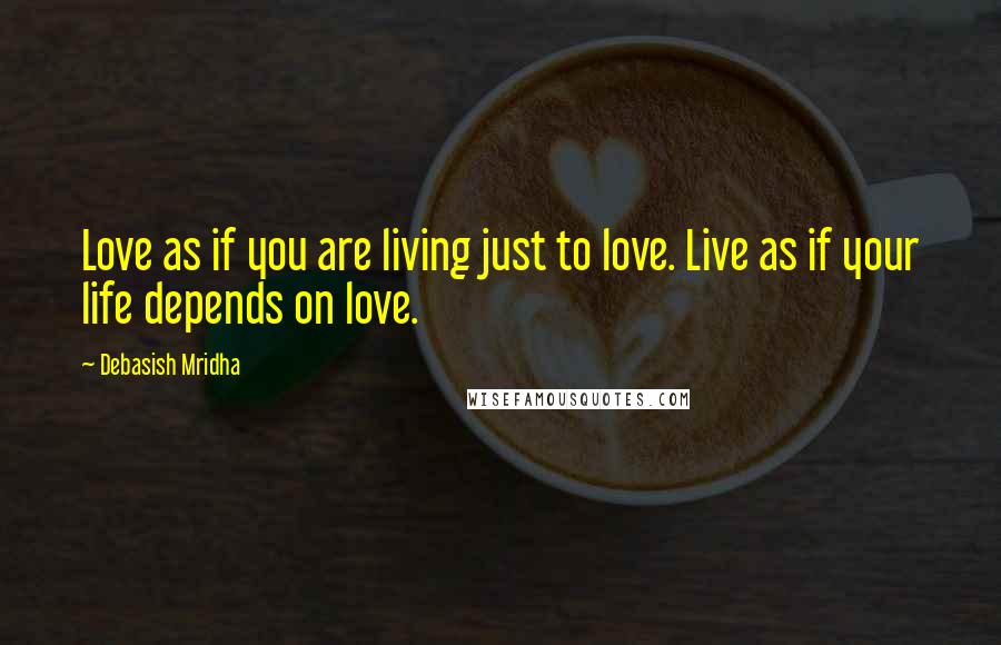 Debasish Mridha Quotes: Love as if you are living just to love. Live as if your life depends on love.