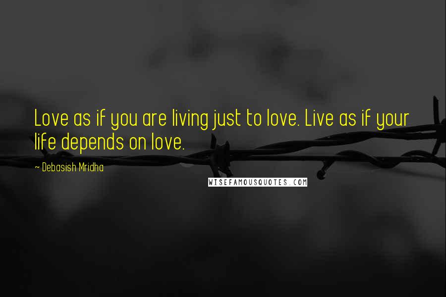 Debasish Mridha Quotes: Love as if you are living just to love. Live as if your life depends on love.