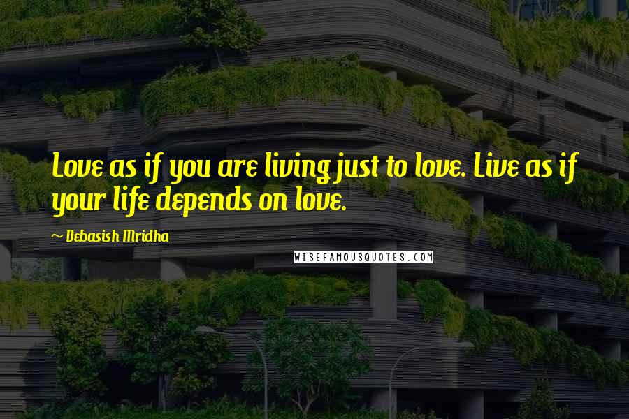 Debasish Mridha Quotes: Love as if you are living just to love. Live as if your life depends on love.