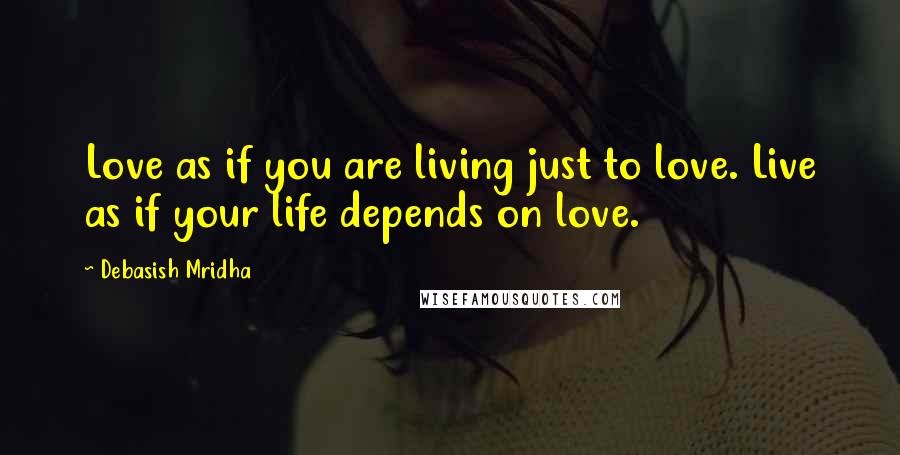 Debasish Mridha Quotes: Love as if you are living just to love. Live as if your life depends on love.