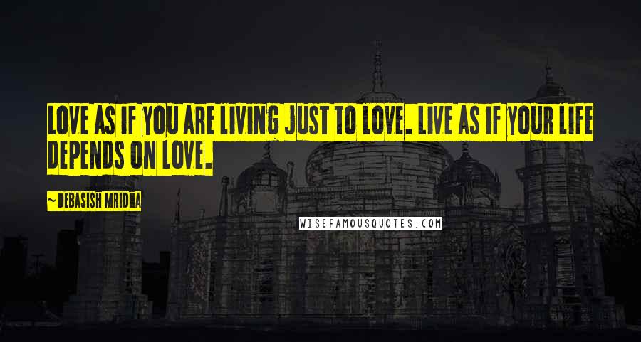 Debasish Mridha Quotes: Love as if you are living just to love. Live as if your life depends on love.