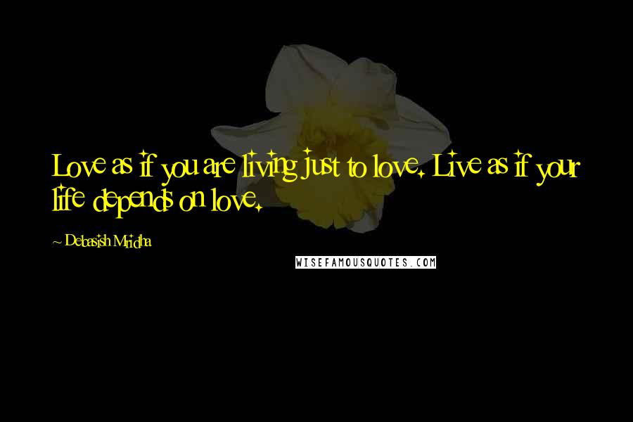 Debasish Mridha Quotes: Love as if you are living just to love. Live as if your life depends on love.