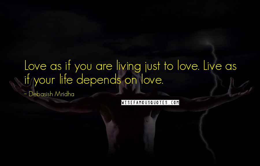 Debasish Mridha Quotes: Love as if you are living just to love. Live as if your life depends on love.