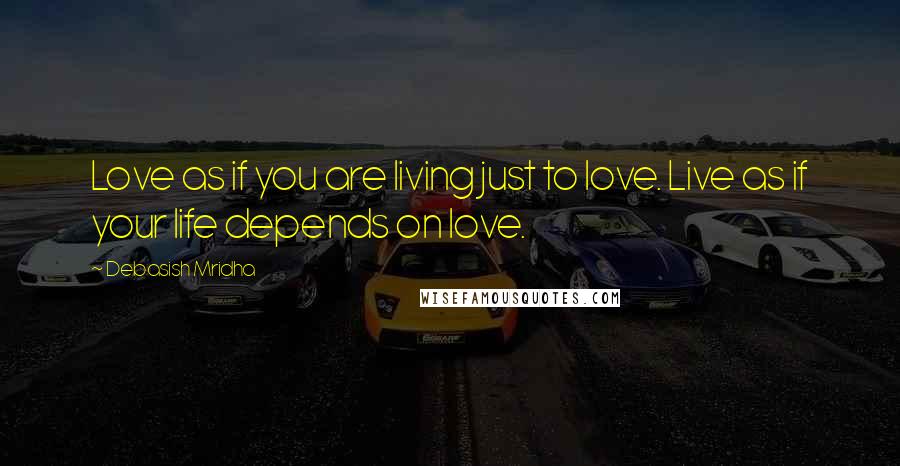 Debasish Mridha Quotes: Love as if you are living just to love. Live as if your life depends on love.