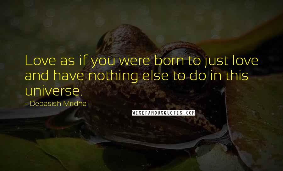 Debasish Mridha Quotes: Love as if you were born to just love and have nothing else to do in this universe.