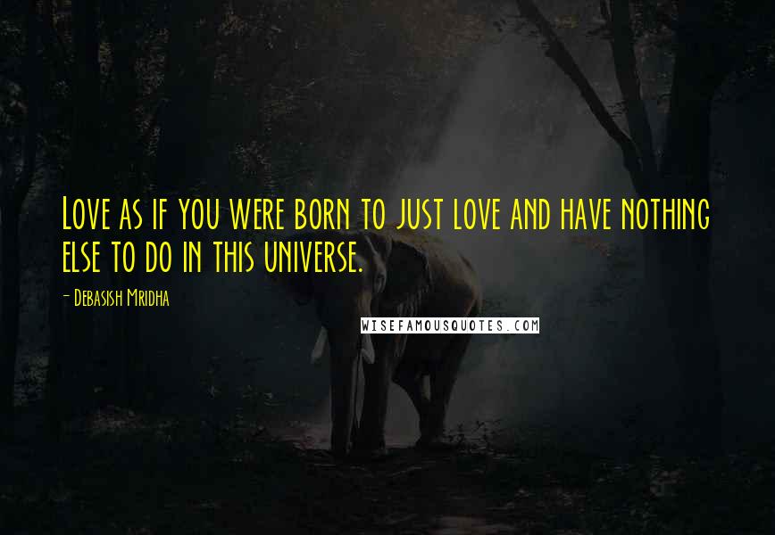 Debasish Mridha Quotes: Love as if you were born to just love and have nothing else to do in this universe.