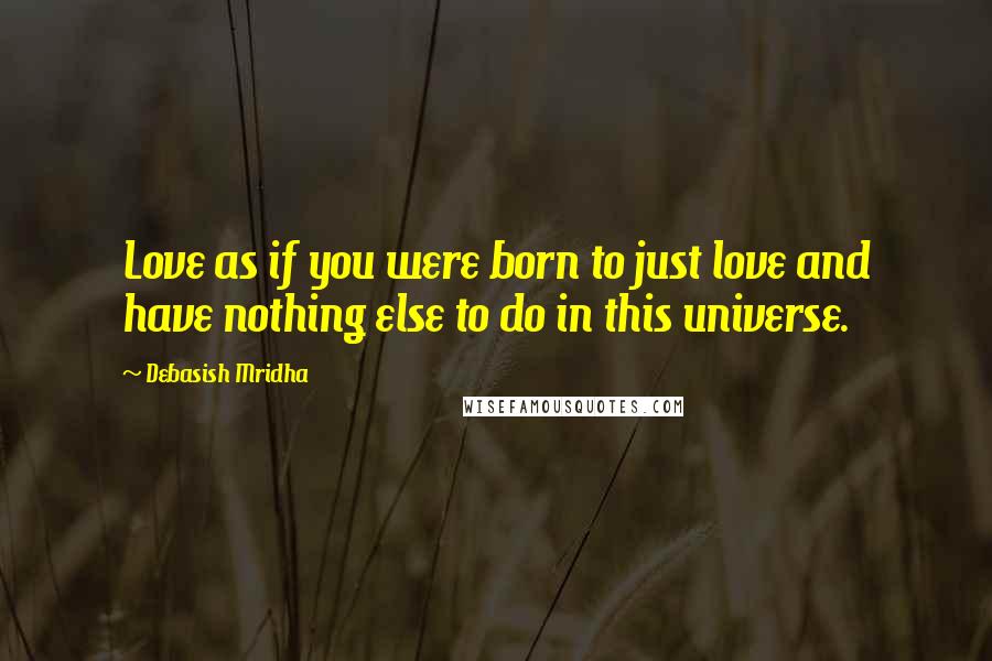 Debasish Mridha Quotes: Love as if you were born to just love and have nothing else to do in this universe.