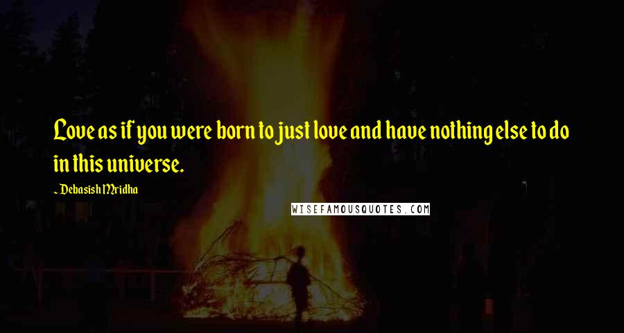 Debasish Mridha Quotes: Love as if you were born to just love and have nothing else to do in this universe.