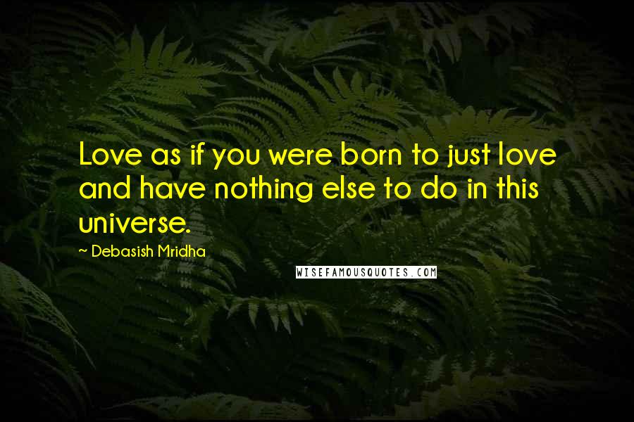 Debasish Mridha Quotes: Love as if you were born to just love and have nothing else to do in this universe.