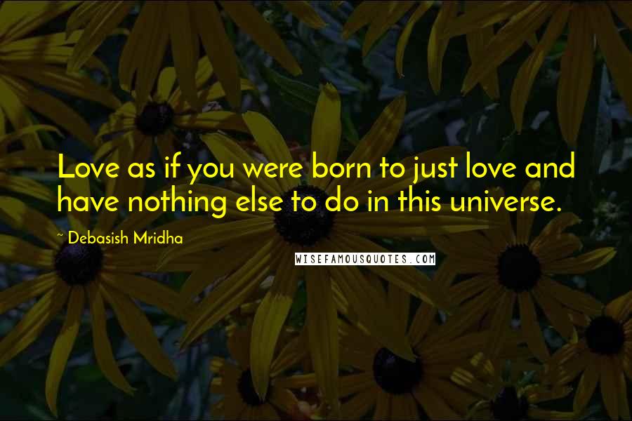 Debasish Mridha Quotes: Love as if you were born to just love and have nothing else to do in this universe.