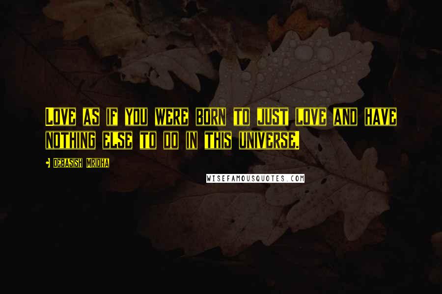 Debasish Mridha Quotes: Love as if you were born to just love and have nothing else to do in this universe.