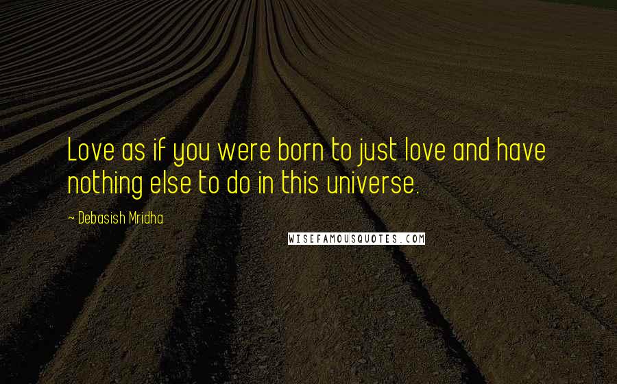 Debasish Mridha Quotes: Love as if you were born to just love and have nothing else to do in this universe.