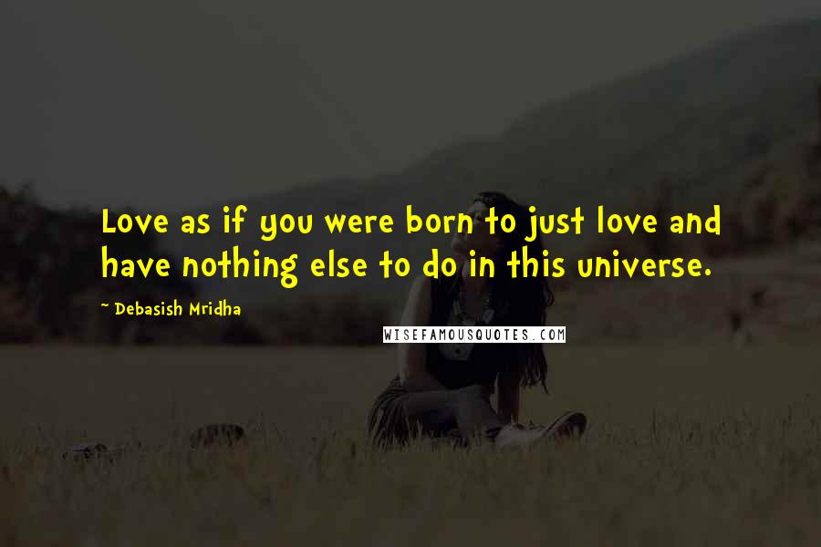 Debasish Mridha Quotes: Love as if you were born to just love and have nothing else to do in this universe.