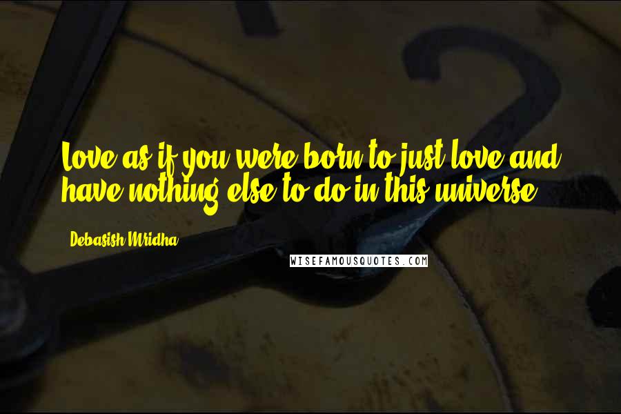 Debasish Mridha Quotes: Love as if you were born to just love and have nothing else to do in this universe.