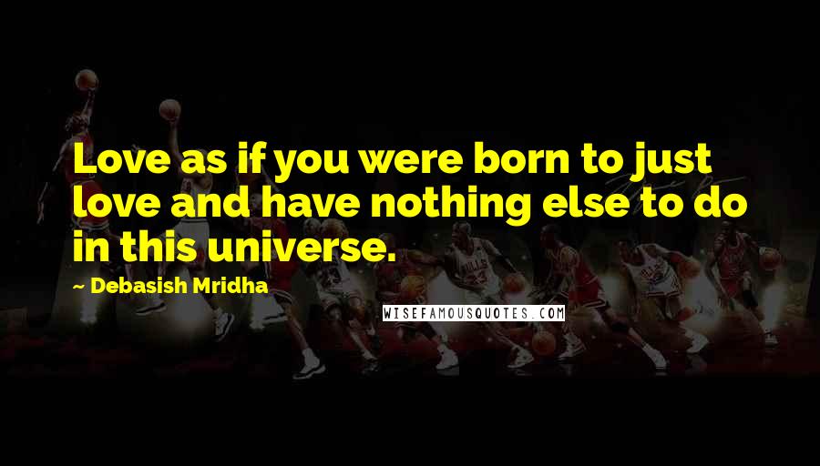 Debasish Mridha Quotes: Love as if you were born to just love and have nothing else to do in this universe.