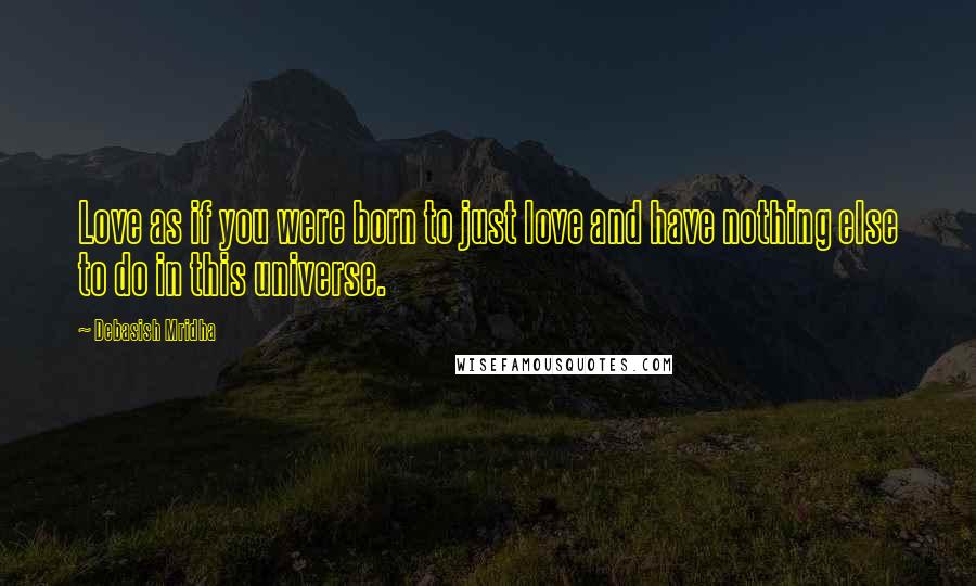 Debasish Mridha Quotes: Love as if you were born to just love and have nothing else to do in this universe.