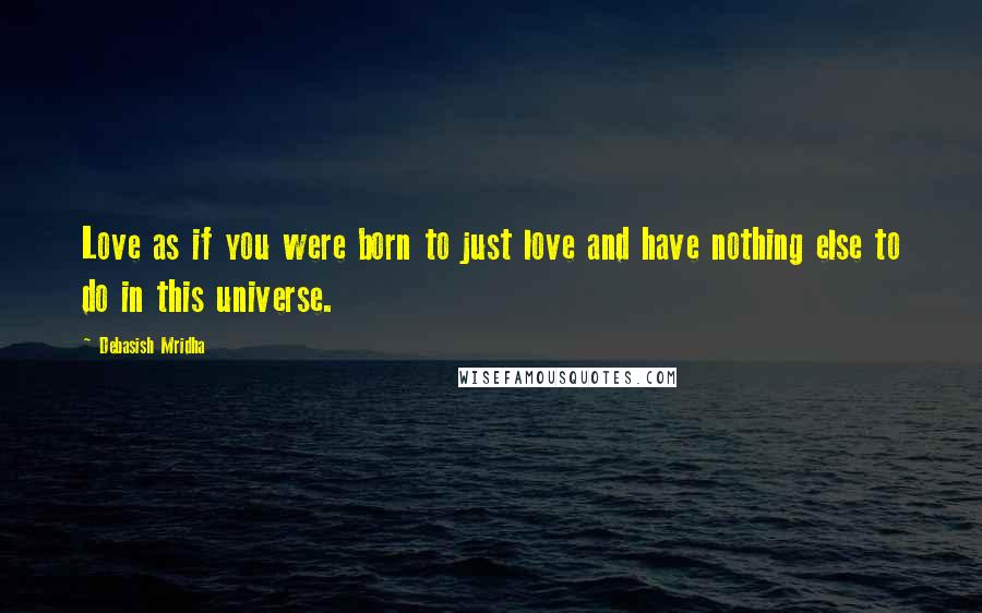 Debasish Mridha Quotes: Love as if you were born to just love and have nothing else to do in this universe.