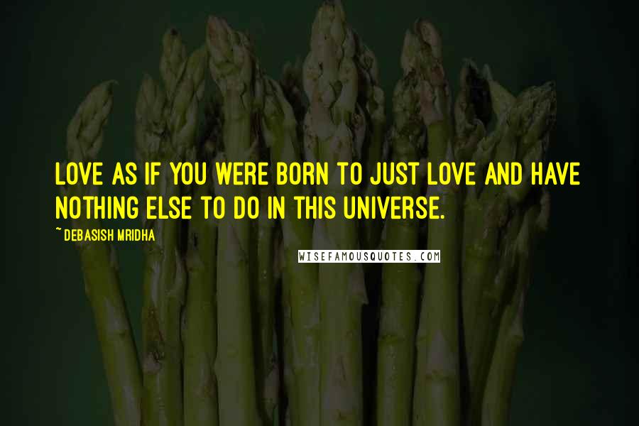 Debasish Mridha Quotes: Love as if you were born to just love and have nothing else to do in this universe.