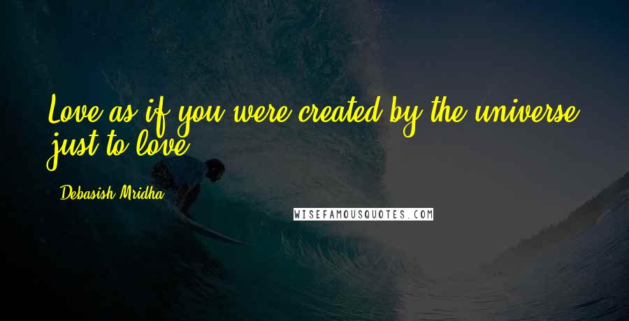 Debasish Mridha Quotes: Love as if you were created by the universe just to love.