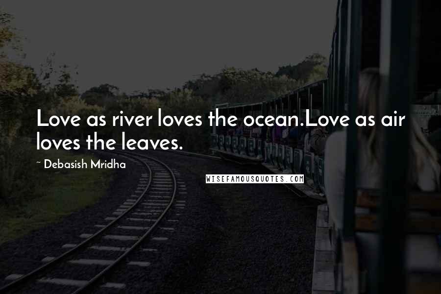 Debasish Mridha Quotes: Love as river loves the ocean.Love as air loves the leaves.