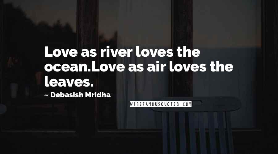 Debasish Mridha Quotes: Love as river loves the ocean.Love as air loves the leaves.