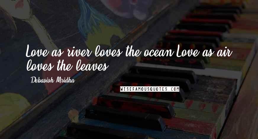 Debasish Mridha Quotes: Love as river loves the ocean.Love as air loves the leaves.