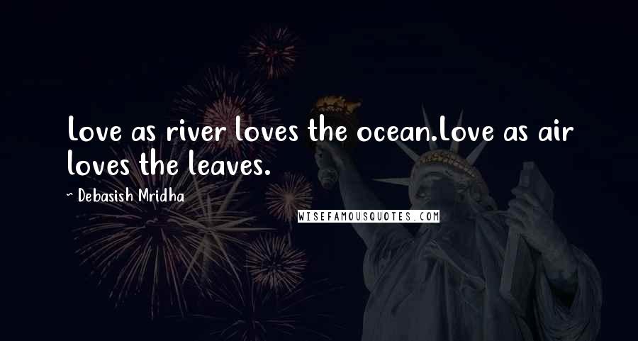 Debasish Mridha Quotes: Love as river loves the ocean.Love as air loves the leaves.