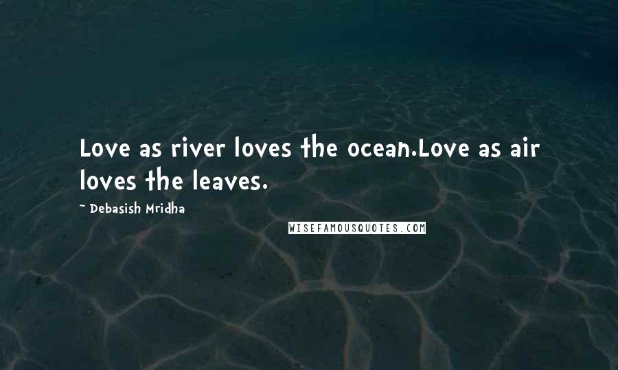 Debasish Mridha Quotes: Love as river loves the ocean.Love as air loves the leaves.