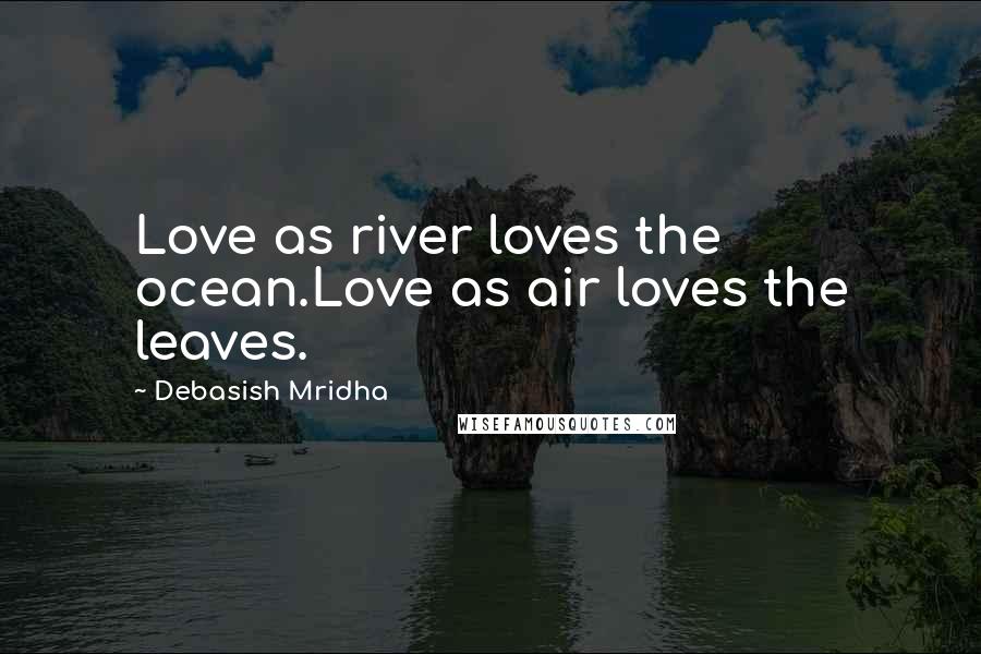 Debasish Mridha Quotes: Love as river loves the ocean.Love as air loves the leaves.