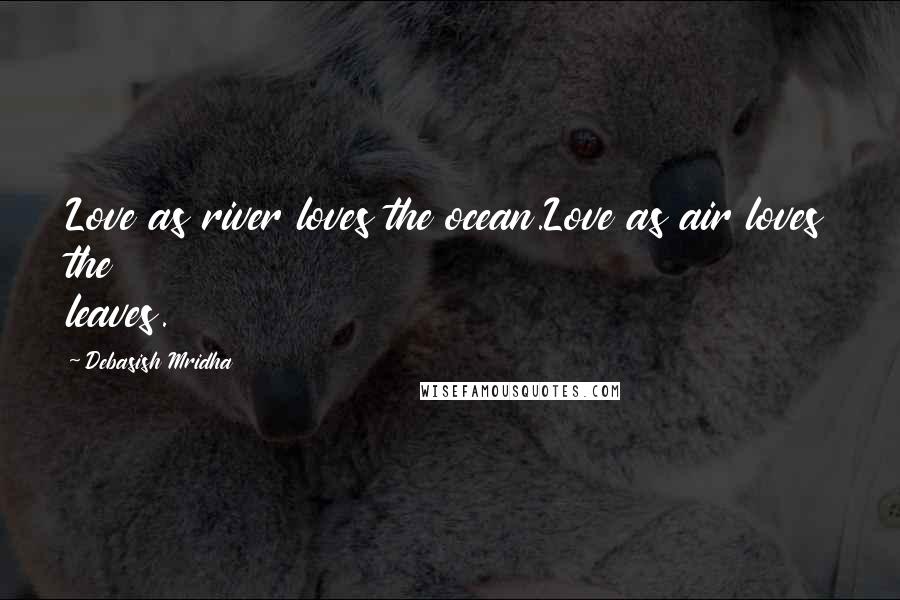 Debasish Mridha Quotes: Love as river loves the ocean.Love as air loves the leaves.