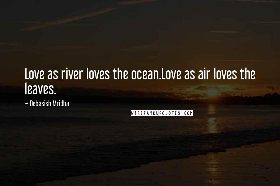 Debasish Mridha Quotes: Love as river loves the ocean.Love as air loves the leaves.