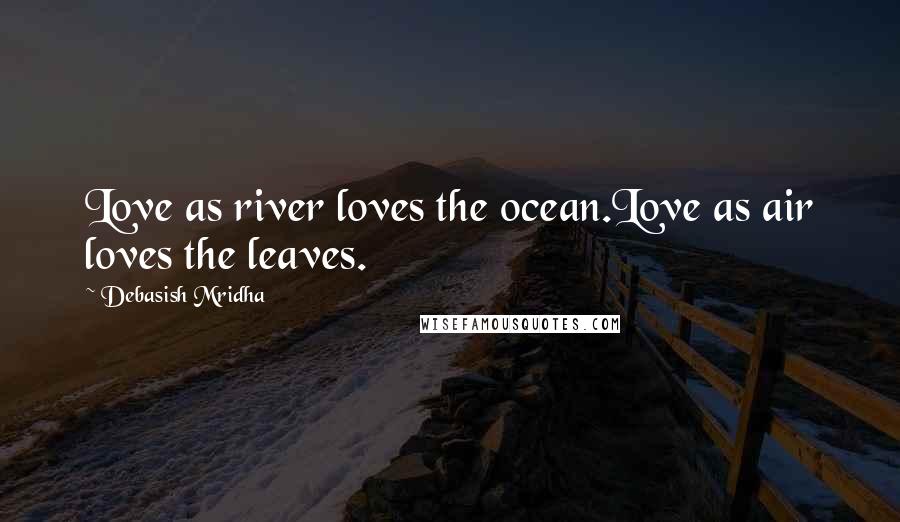 Debasish Mridha Quotes: Love as river loves the ocean.Love as air loves the leaves.