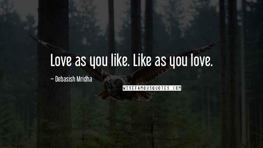 Debasish Mridha Quotes: Love as you like. Like as you love.