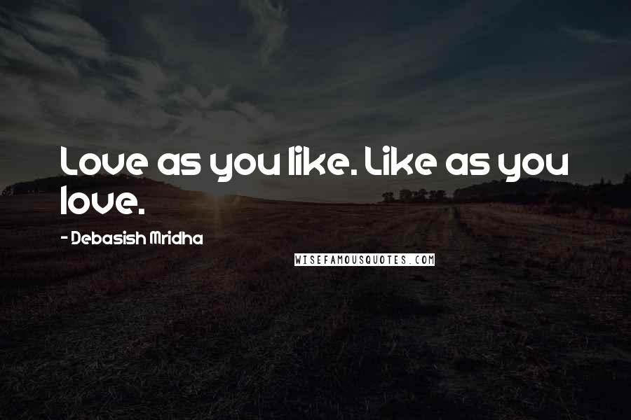 Debasish Mridha Quotes: Love as you like. Like as you love.