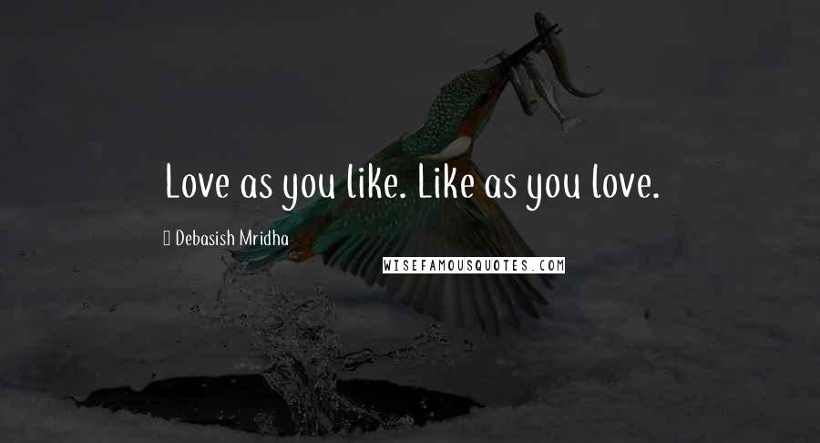 Debasish Mridha Quotes: Love as you like. Like as you love.