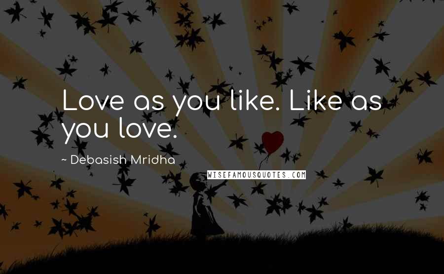 Debasish Mridha Quotes: Love as you like. Like as you love.