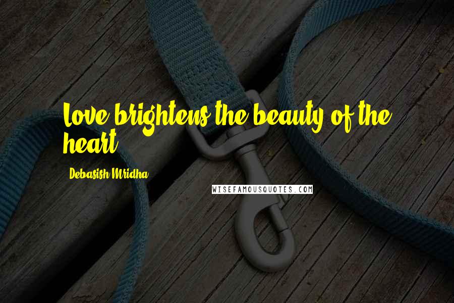 Debasish Mridha Quotes: Love brightens the beauty of the heart.