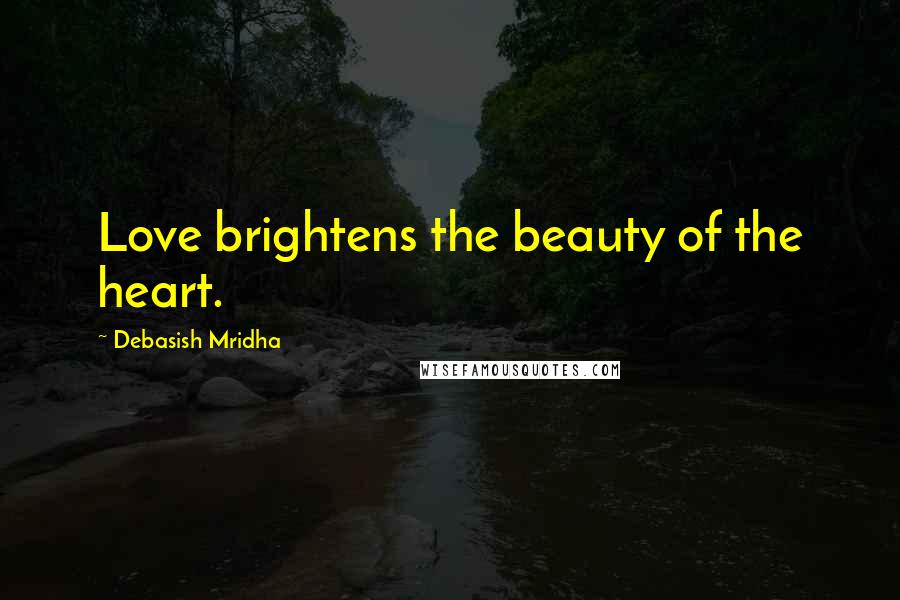 Debasish Mridha Quotes: Love brightens the beauty of the heart.