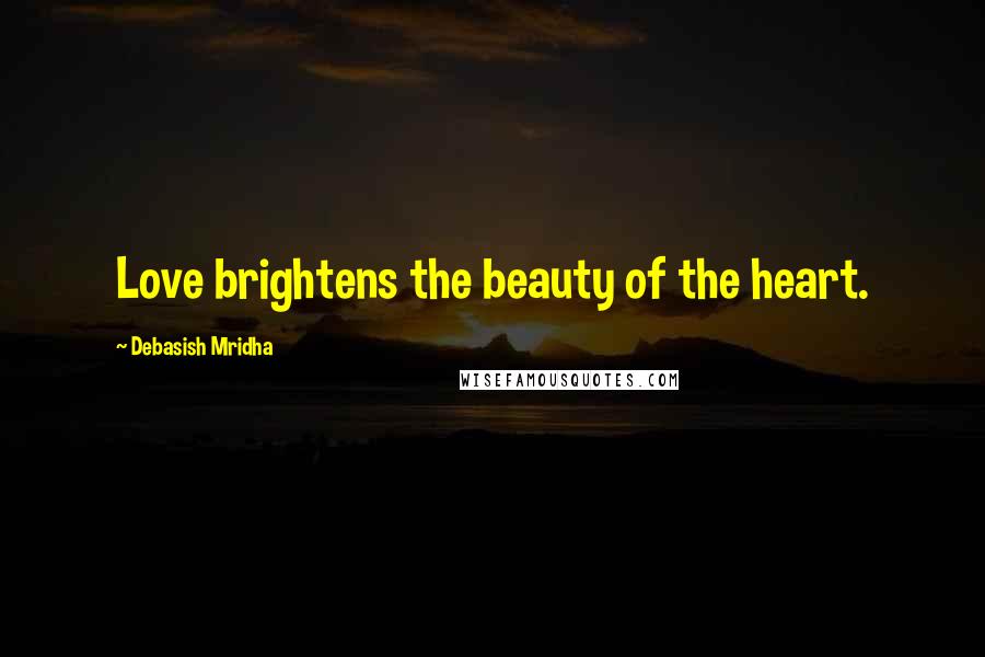 Debasish Mridha Quotes: Love brightens the beauty of the heart.