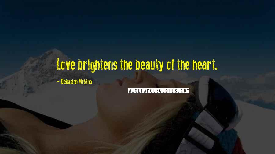 Debasish Mridha Quotes: Love brightens the beauty of the heart.
