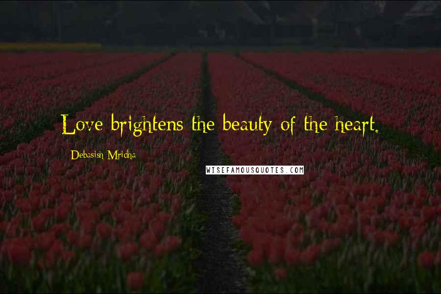 Debasish Mridha Quotes: Love brightens the beauty of the heart.