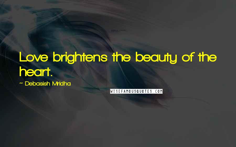 Debasish Mridha Quotes: Love brightens the beauty of the heart.