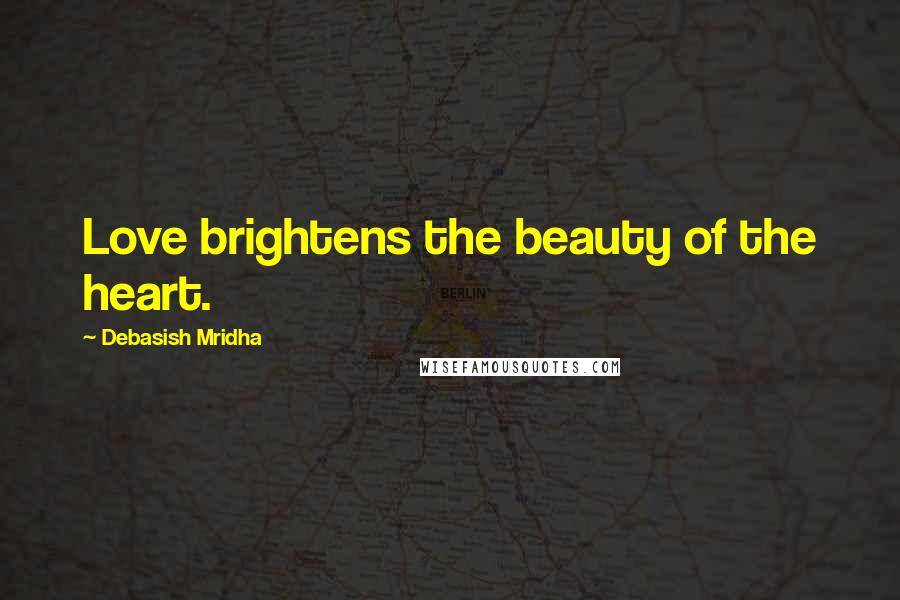 Debasish Mridha Quotes: Love brightens the beauty of the heart.